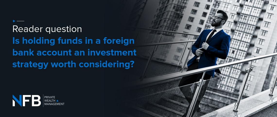 Is holding funds in a foreign bank account an investment strategy worth considering?